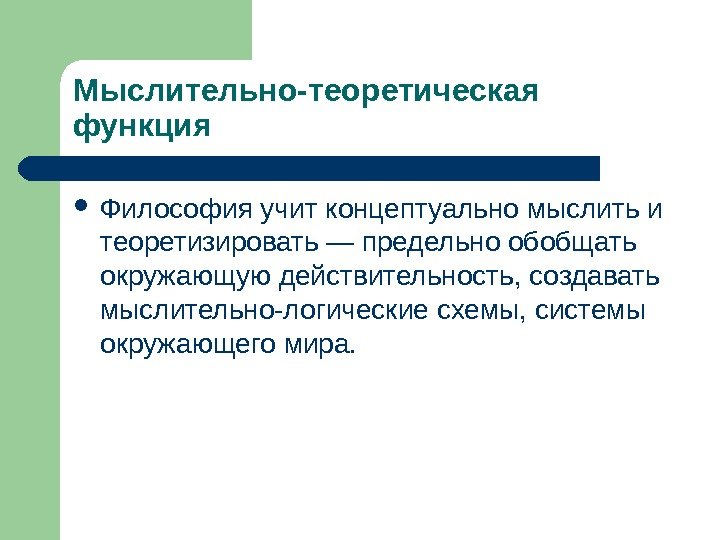 Мыслительно-теоретическая функция  Философия учит концептуально мыслить и теоретизировать — предельно обобщать окружающую действительность,