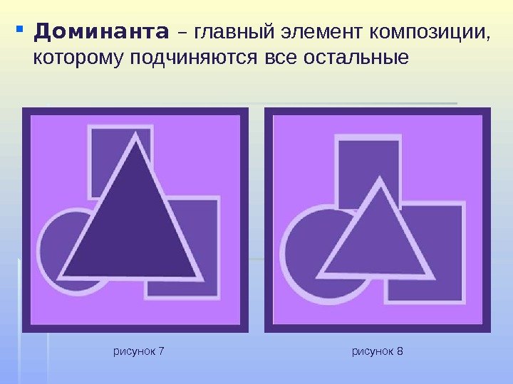  Доминанта – главныйэлементкомпозиции, которомуподчиняютсявсеостальные рисунок 7 рисунок 8  