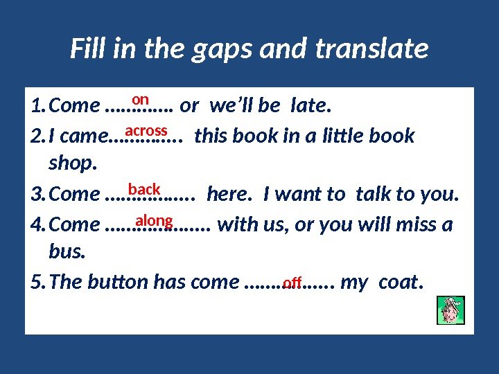 Fill in the gaps and translate 1. Come …………. or we’ll be late. 2.