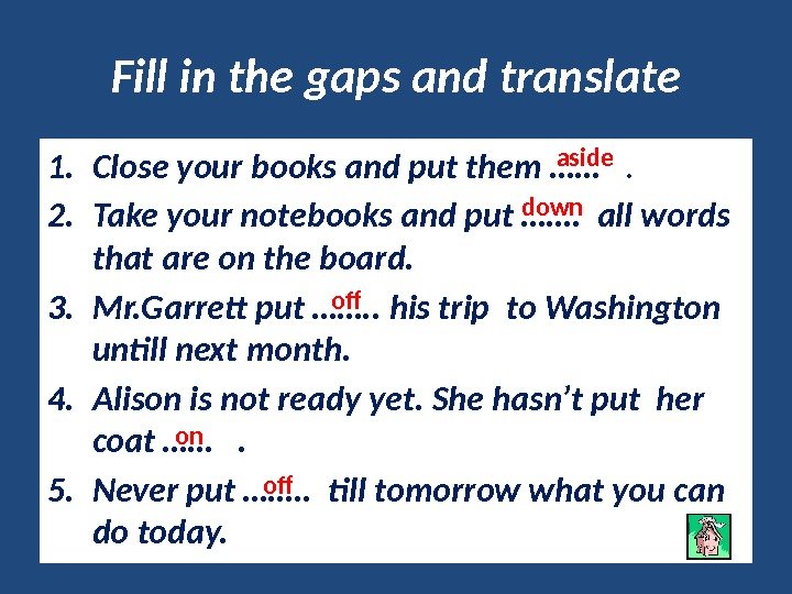 Fill in the gaps and translate 1. Close your books and put them ……