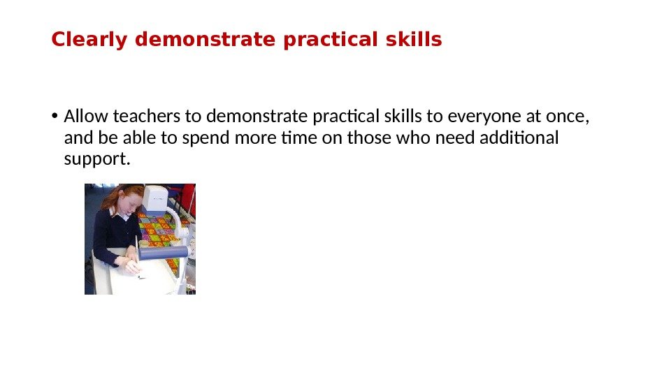 Clearly demonstrate practical skills • Allow teachers to demonstrate practcal skills to everyone at