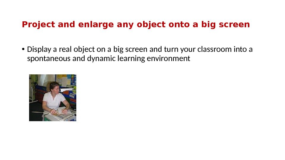 Project and enlarge any object onto a big screen • Display a real object