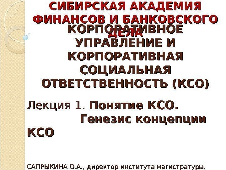 Лекция 1.  Понятие КСО. Генезис концепции КСОКСО САПРЫКИНА О. А. , директор института