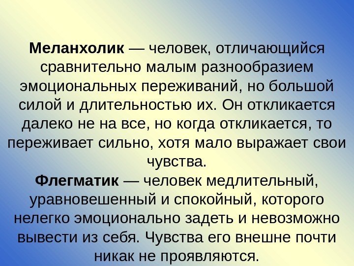 Меланхолик — человек, отличающийся сравнительно малым разнообразием эмоциональных переживаний, но большой силой и длительностью