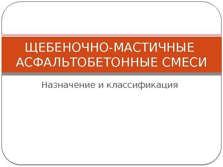 Назначение и классификация. ЩЕБЕНОЧНО-МАСТИЧНЫЕ АСФАЛЬТОБЕТОННЫЕ СМЕСИ 