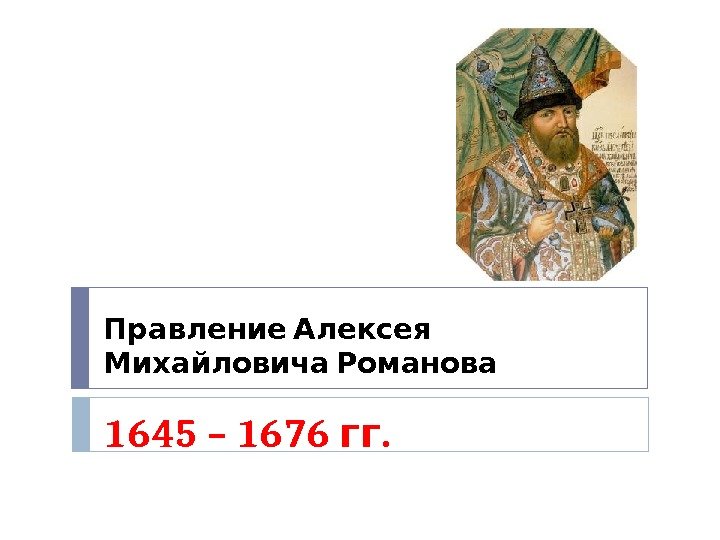   Правление Алексея  Михайловича Романова 1645 – 1676 . гг 