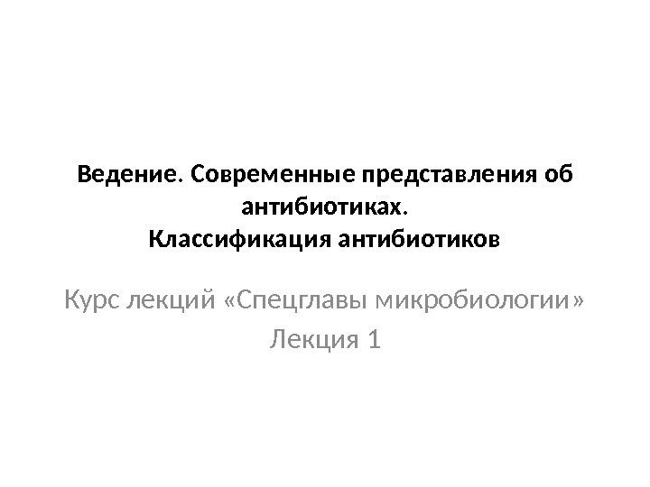 Ведение. Современные представления об антибиотиках. Классификация антибиотиков Курс лекций «Спецглавы микробиологии» Лекция 1 