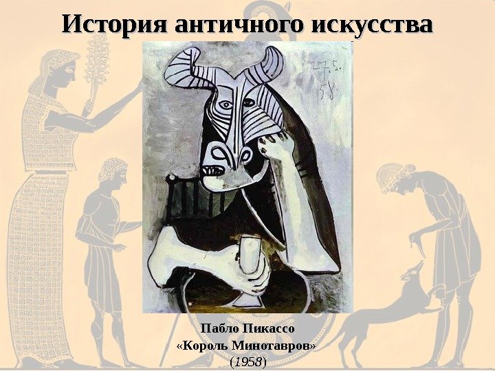 Пабло Пикассо «Король Минотавров»  ( 1958 )История античного искусства 