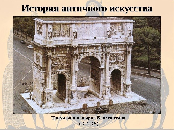 История античного искусства Триумфальная арка Константина ( 312 -315 ) 