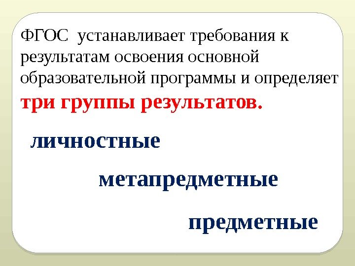 ФГОС устанавливает требования к результатам освоения основной образовательной программы и определяет  три группы