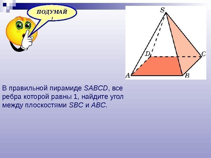 ПОДУМАЙ ! В правильной пирамиде SABCD , все ребра которой равны 1, найдите угол