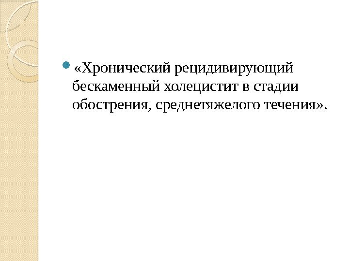  «Хронический рецидивирующий бескаменный холецистит в стадии обострения, среднетяжелого течения» .  