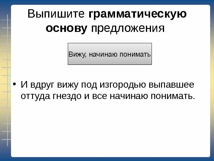 Выпишите грамматическую основу предложения  • И вдруг вижу под изгородью выпавшее оттуда гнездо