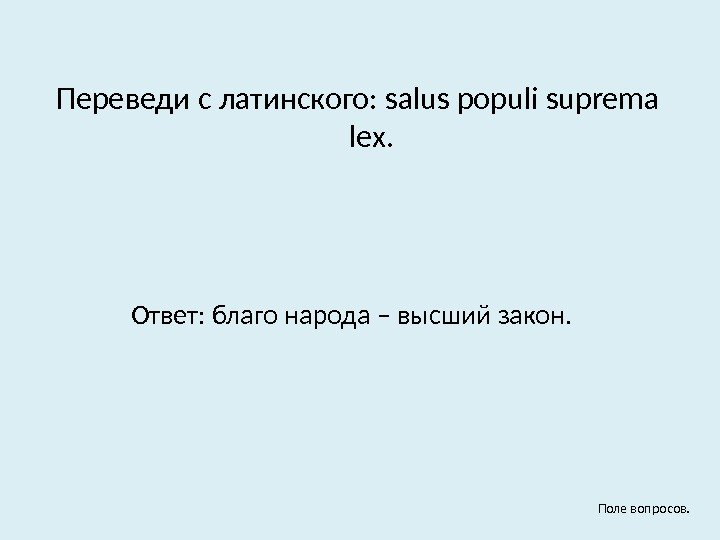 Переведи с латинского: salus populi suprema lex. Ответ: благо народа – высший закон. Поле