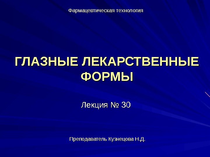 ГЛАЗНЫЕ ЛЕКАРСТВЕННЫЕ ФОРМЫ Преподаватель Кузнецова Н. Д. Лекция № 30 Фармацевтическая технология 