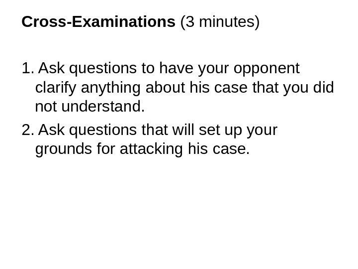 Cross-Examinations (3 minutes) 1. Ask questions to have your opponent clarify anything about his