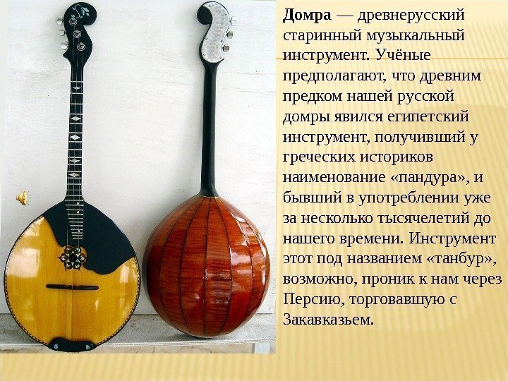 Домра — древнерусский старинный музыкальный инструмент. Учёные предполагают, что древним предком нашей русской домры
