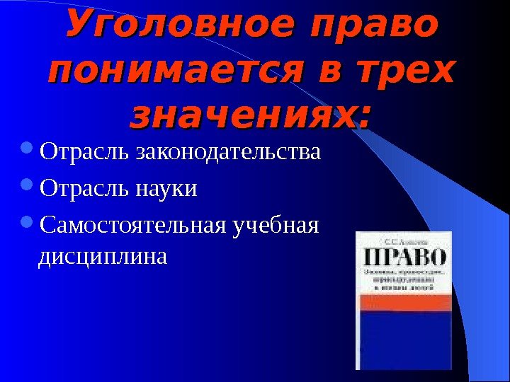 Уголовное право понимается в трех значениях:  Отрасль законодательства Отрасль науки  Самостоятельная учебная