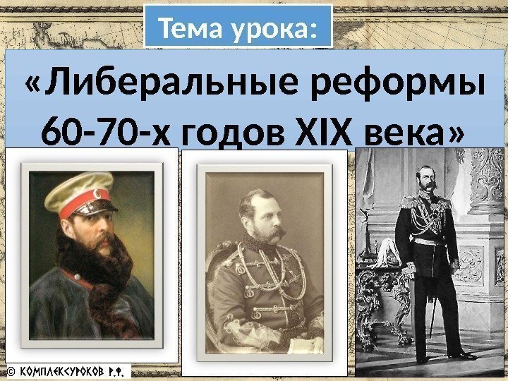 Тема урока:  «Либеральные реформы 60 -70 -х годов XIX века» 