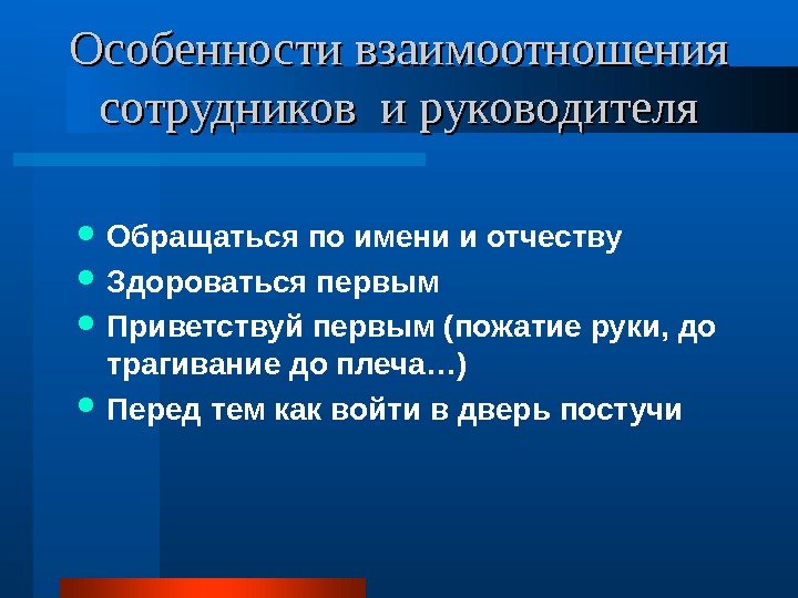 Особенности взаимоотношения сотрудников и руководителя Обращаться по имени и отчеству Здороваться первым Приветствуй первым