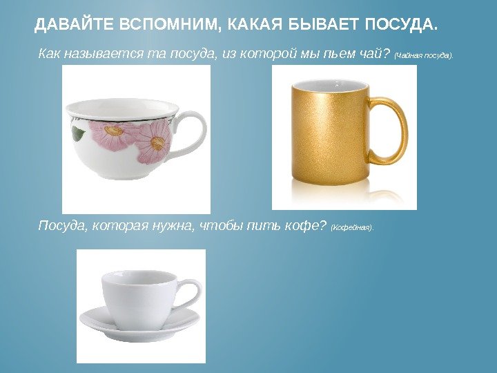 ДАВАЙТЕ ВСПОМНИМ, КАКАЯ БЫВАЕТ ПОСУДА. Как называется та посуда, из которой мы пьем чай?