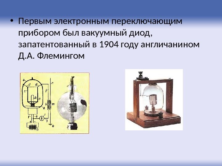  • Первым электронным переключающим прибором был вакуумный диод,  запатентованный в 1904 году
