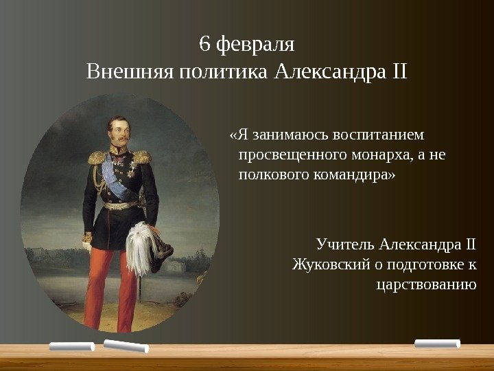 6 февраля Внешняя политика Александра II  «Я занимаюсь воспитанием просвещенного монарха, а не