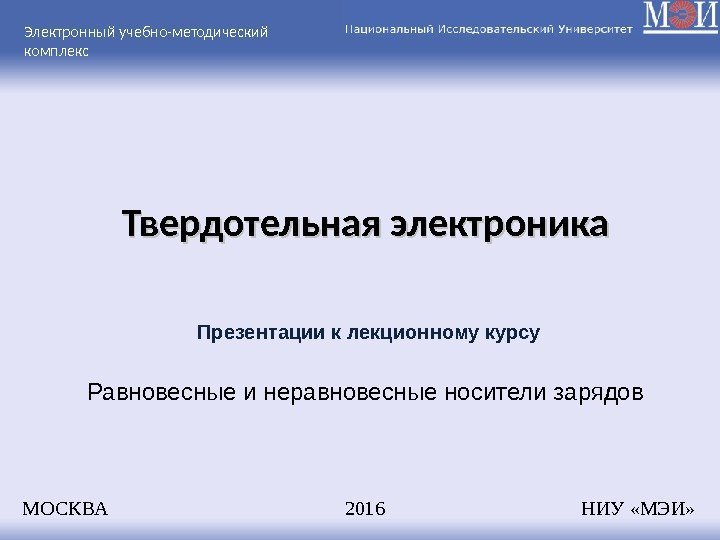 Твердотельная электроника Равновесные и неравновесные носители зарядов МОСКВА    201 6 