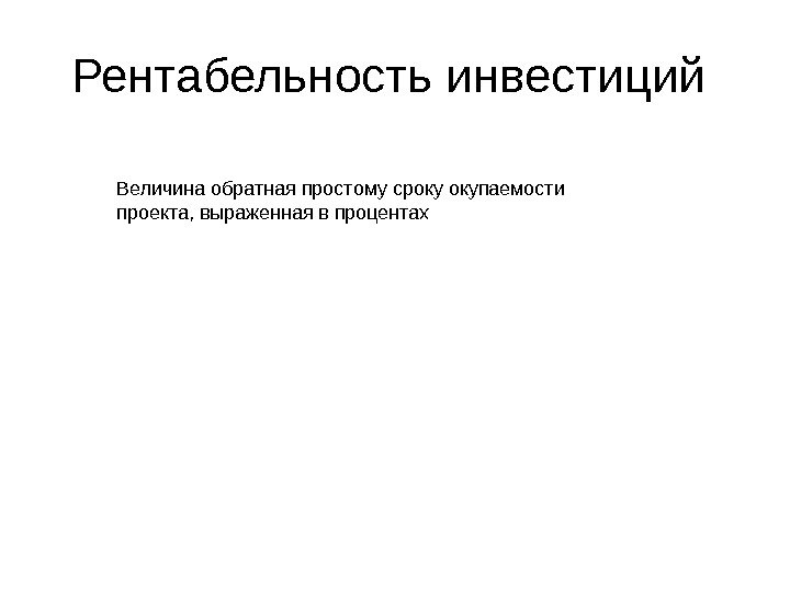 Рентабельность инвестиций Величина обратная простому сроку окупаемости проекта, выраженная в процентах 