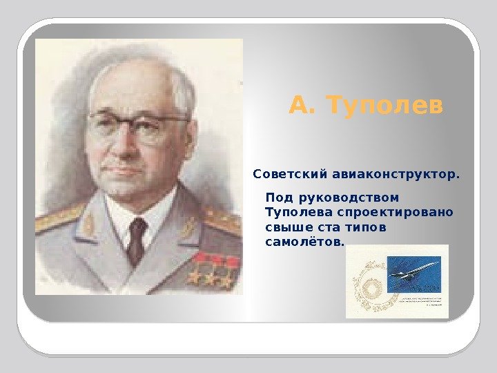 А. Туполев Советский авиаконструктор. Под руководством Туполева спроектировано свыше ста типов самолётов.  