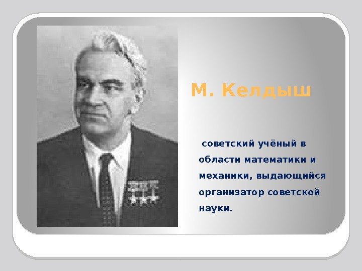 М. Келдыш  советский учёный в области математики и механики, выдающийся организатор советской науки.