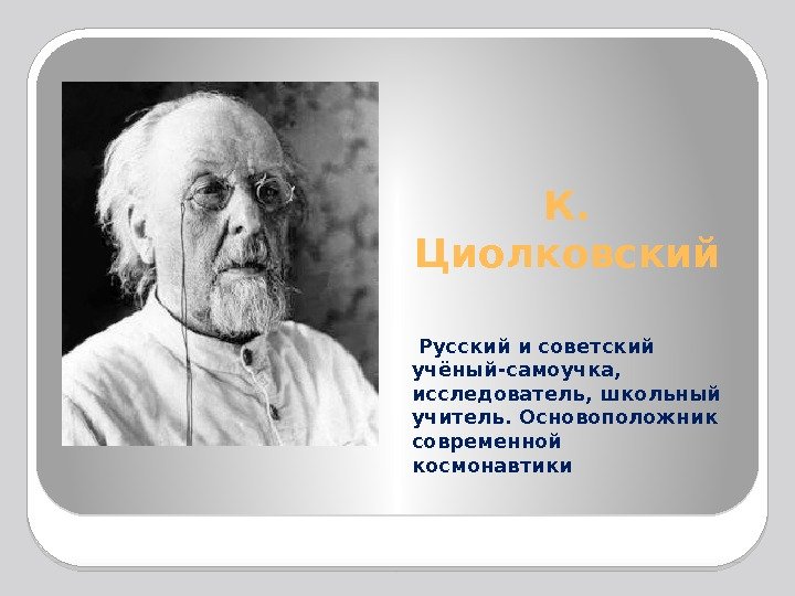 К.  Циолковский  Русский и советский учёный-самоучка,  исследователь, школьный учитель. Основоположник современной