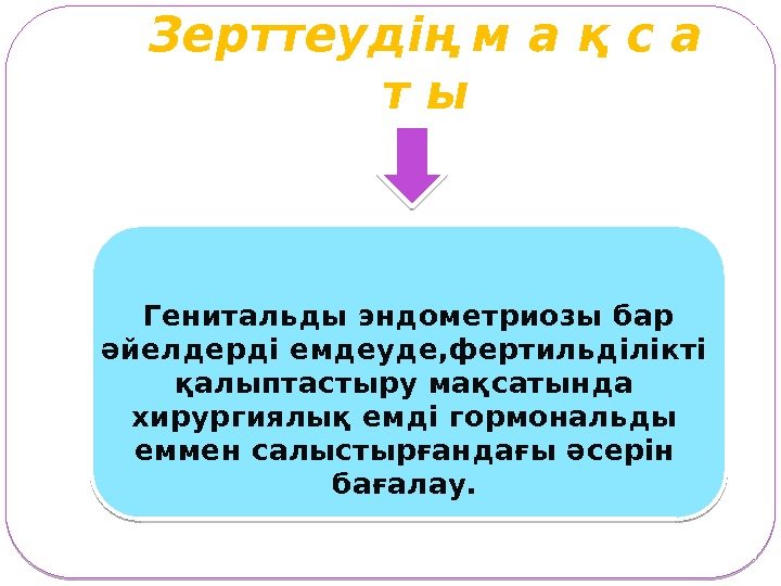 Зерттеудің м а қ с а т ы Генитальды эндометриозы бар әйелдерді емдеуде, фертильділікті