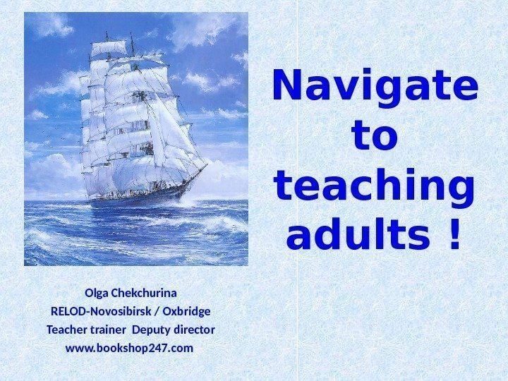 Navigate to teaching adults ! Olga Chekchurina RELOD-Novosibirsk / Oxbridge Teacher trainer  Deputy