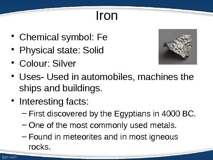 Iron • Chemical symbol: Fe • Physical state: Solid • Colour: Silver • Uses-