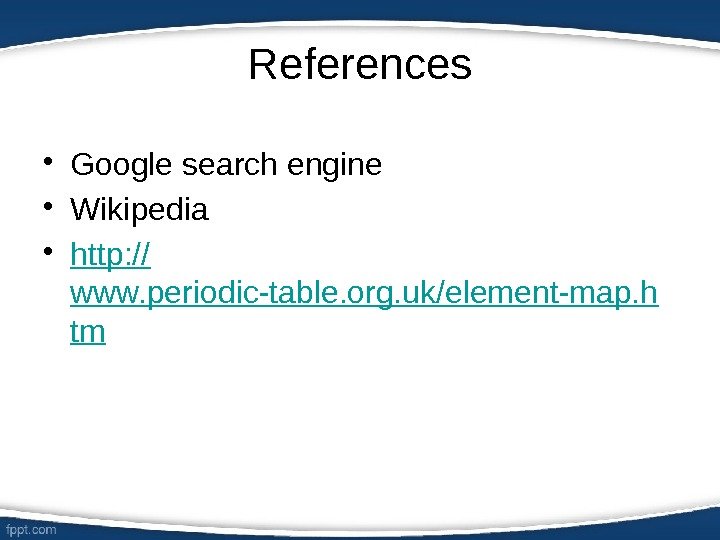 References • Google search engine • Wikipedia • http: // www. periodic-table. org. uk/element-map.