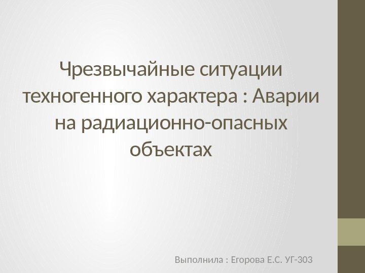 Чрезвычайные ситуации техногенного характера : Аварии на радиационно-опасных объектах Выполнила : Егорова Е. С.