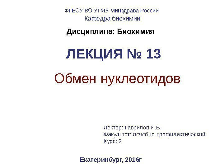   ЛЕКЦИЯ № 13 Обмен нуклеотидов Екатеринбург, 2016 г. Дисциплина: Биохимия Лектор: Гаврилов