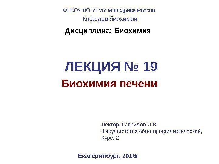 ЛЕКЦИЯ № 19 Биохимия печени Екатеринбург, 2016 г. Дисциплина: Биохимия Лектор: Гаврилов И. В.