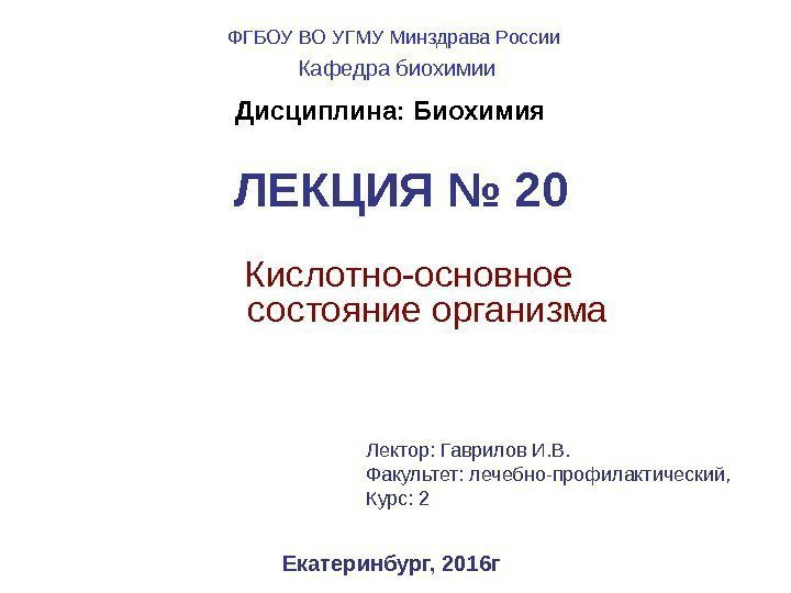   ЛЕКЦИЯ № 20 Кислотно-основное состояние организма Екатеринбург, 2016 г. Дисциплина: Биохимия Лектор: