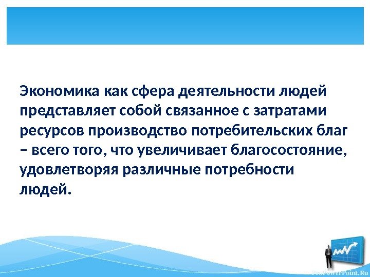 Экономика как сфера деятельности людей представляет собой связанное с затратами ресурсов производство потребительских благ