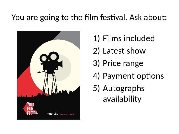 You are going to the film festival. Ask about: 1) Films included 2) Latest