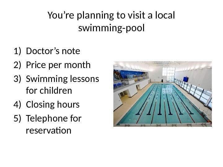 You’re planning to visit a local swimming-pool 1) Doctor’s note 2) Price per month