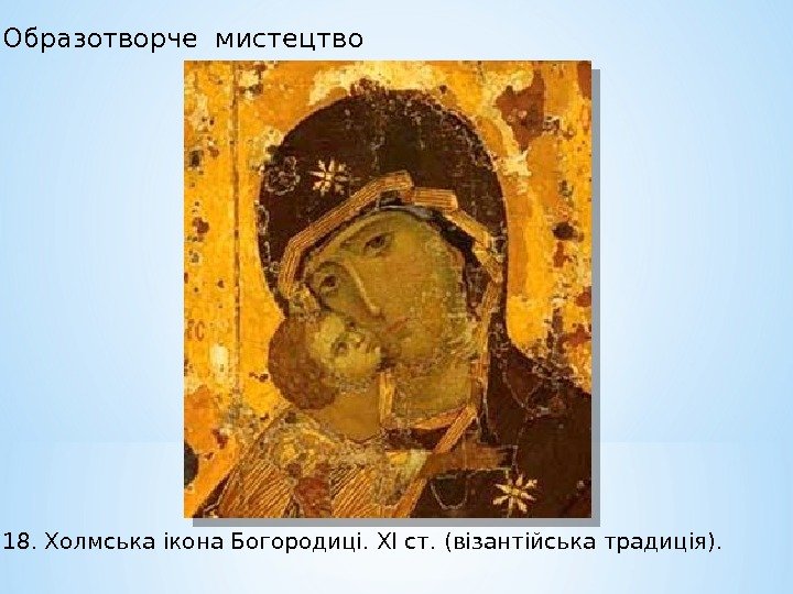 Образотворче мистецтво 18. Холмська ікона Богородиці. ХІ ст. (візантійська традиція).  