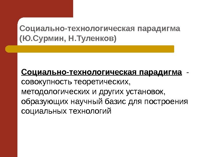 Социально-технологическая парадигма (Ю. Сурмин, Н. Туленков) Социально-технологическая парадигма  - совокупность теоретических,  методологических