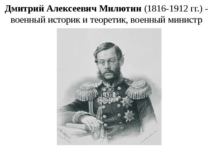 Дмитрий Алексеевич Милютин (1816 -1912 гг. ) - военный историк и теоретик, военный министр