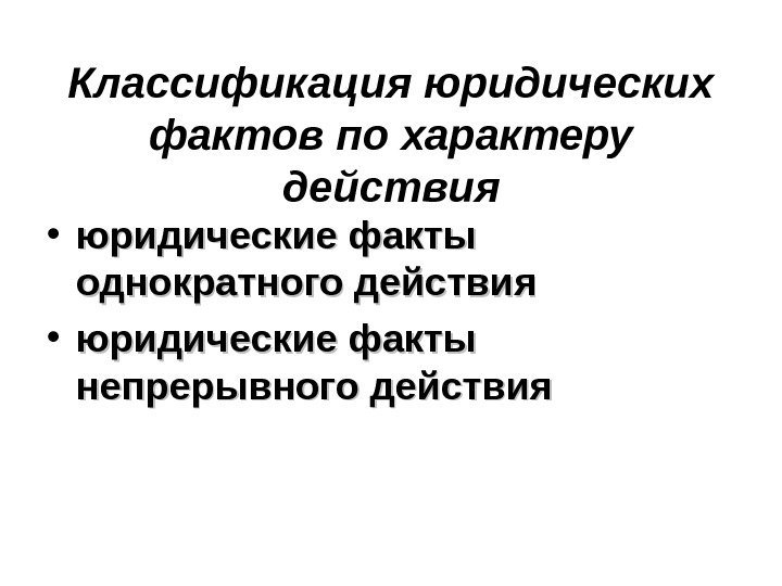   Классификация юридических фактов по характеру действия • юридические факты однократного действия •