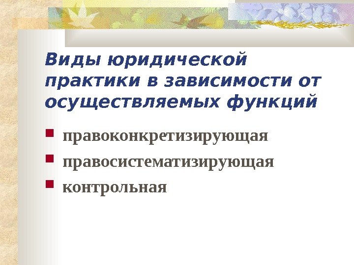   Виды юридической практики в зависимости от осуществляемых функций правоконкретизирующая правосистематизирующая контрольная 