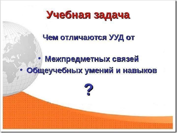 Учебная задача Чем отличаются УУД от • Межпредметных связей • Общеучебных умений и навыков