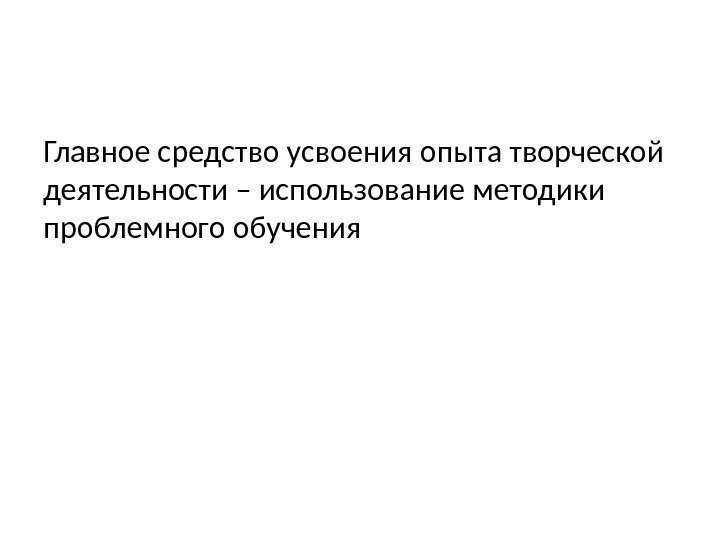 Главное средство усвоения опыта творческой деятельности – использование методики проблемного обучения 